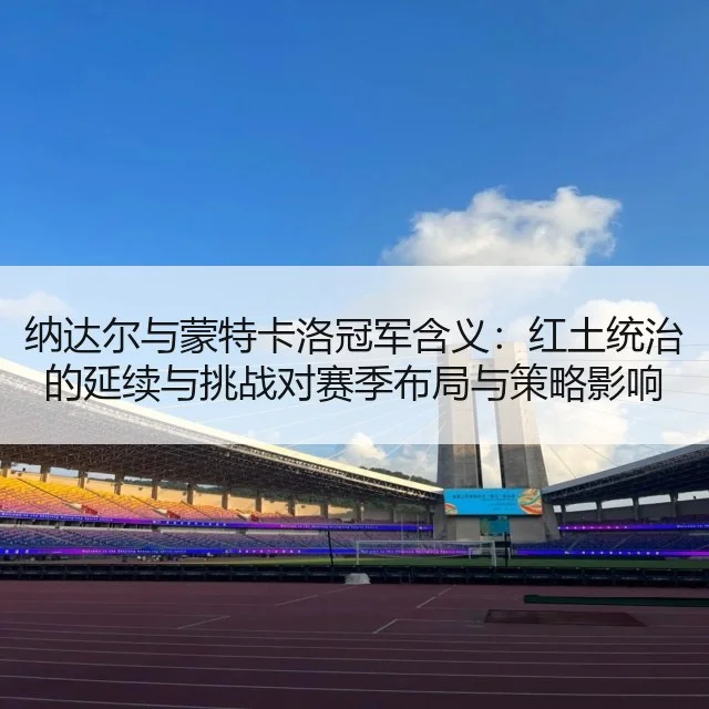 纳达尔与蒙特卡洛冠军含义：红土统治的延续与挑战对赛季布局与策略影响